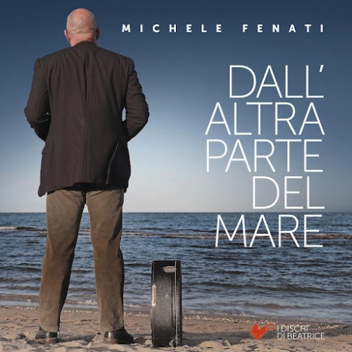 MICHELE FENATI �Dall�altra parte del mare� � il nuovo album di inediti dell'autore romagnolo che attinge alla tradizione arricchendola di contemporaneit� e contenuti autobiografici